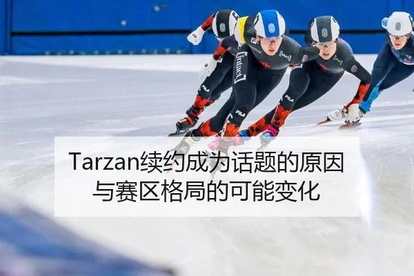 Tarzan续约成为话题的原因与赛区格局的可能变化
